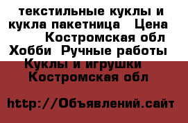 текстильные куклы и кукла пакетница › Цена ­ 500 - Костромская обл. Хобби. Ручные работы » Куклы и игрушки   . Костромская обл.